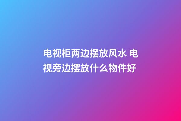 电视柜两边摆放风水 电视旁边摆放什么物件好